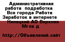 Административная работа (подработка) - Все города Работа » Заработок в интернете   . Ненецкий АО,Верхняя Мгла д.